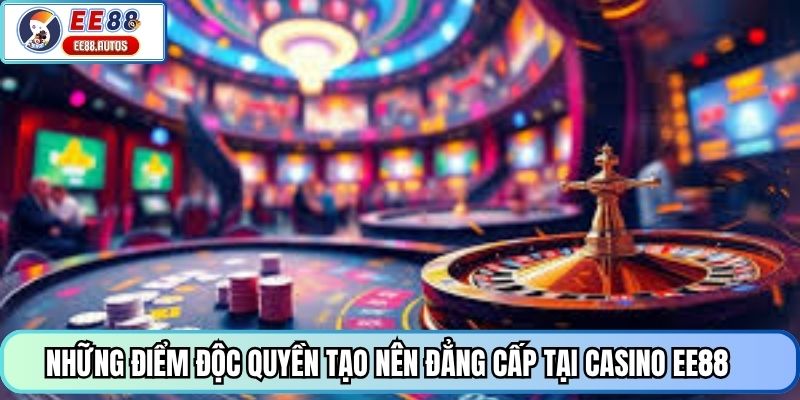 Những điểm độc quyền tạo nên đẳng cấp tại casino EE88