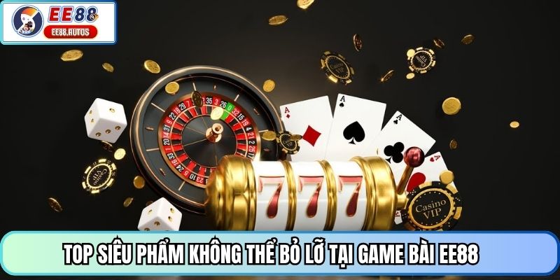 Top siêu phẩm không thể bỏ lỡ tại game bài EE88